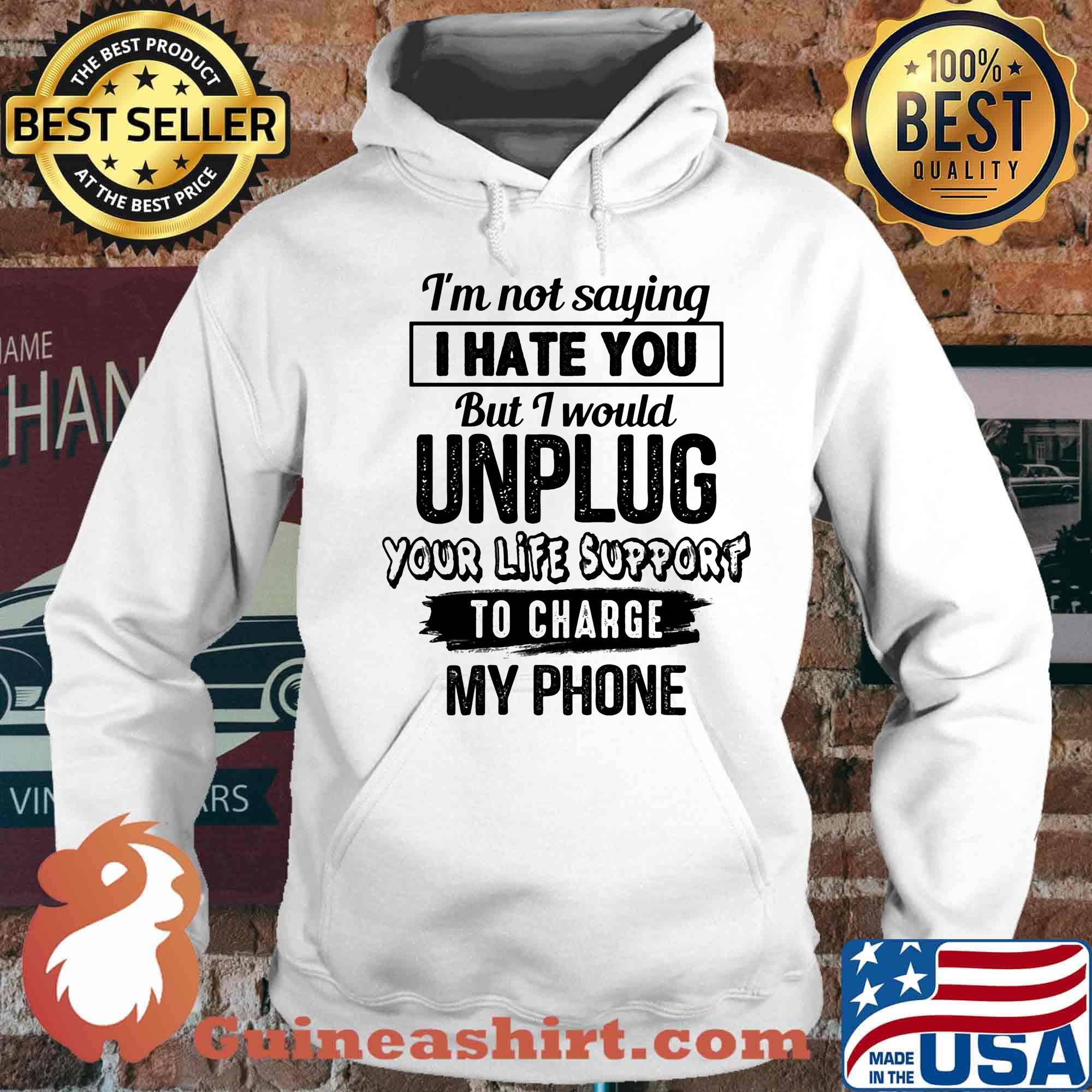 Official I'm Not Saying I Hate You But I Would Unplug Your Life Support To Charge My Phone Shirt Hoodie