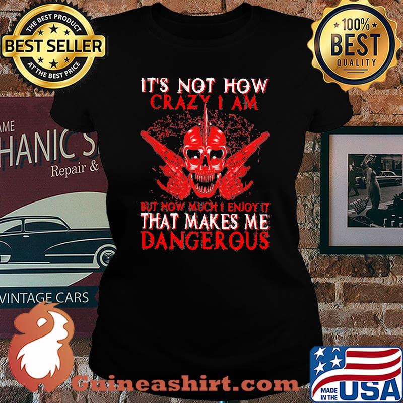 Official It's Not How Crazy I Am But How Much I Enjoy It That Makes Me Dangerous Shirt Laides tee