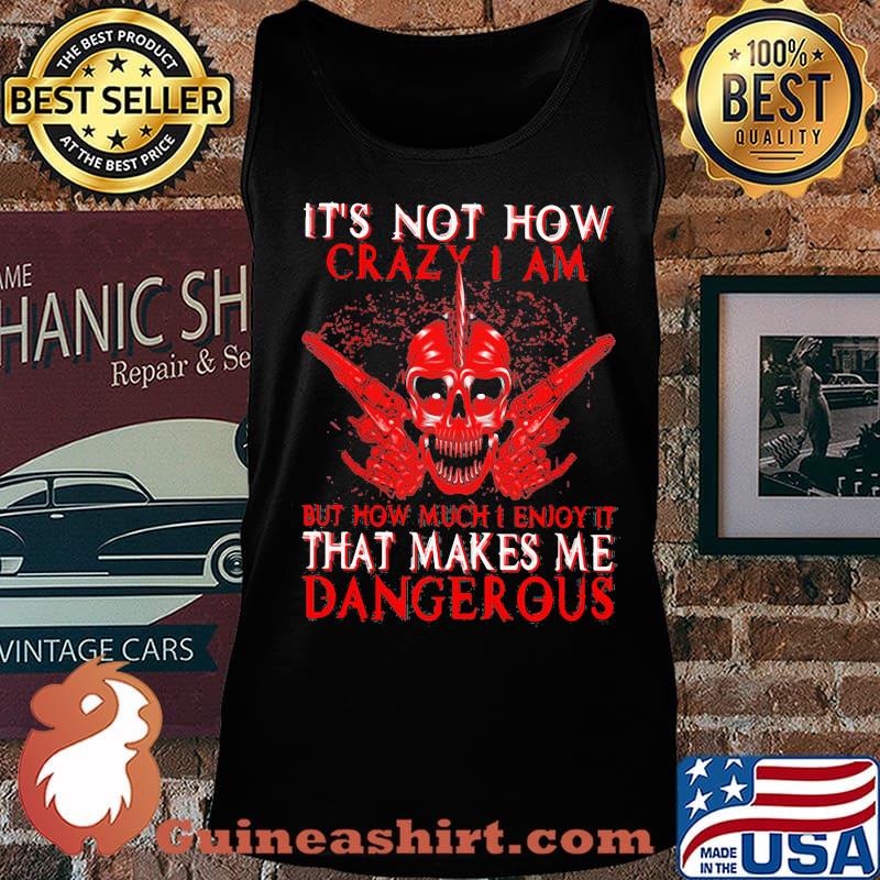 Official It's Not How Crazy I Am But How Much I Enjoy It That Makes Me Dangerous Shirt Tank top