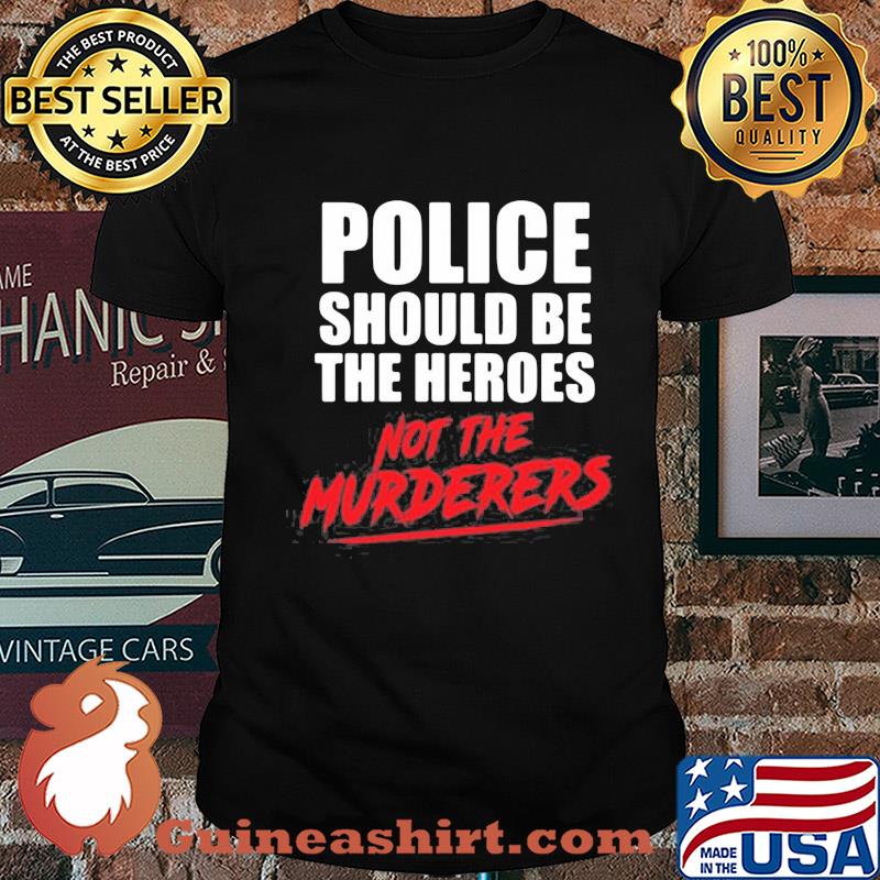 Police should be the heroes not the murderers black lives matter shirt