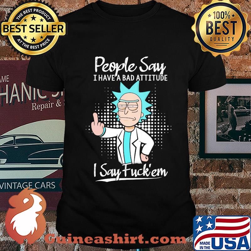 Rick people say I have a bad attitude I say fuck'em shirt