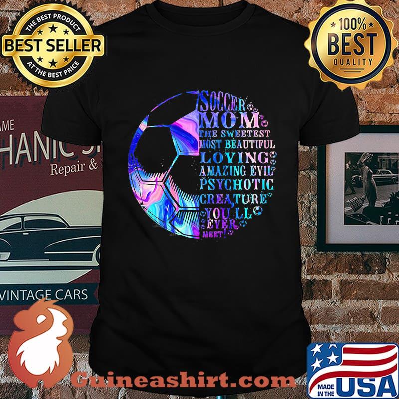 Soccer mom the sweetest most beautidul loving amazing evil psychotic crea ture you'll ever mert shirt