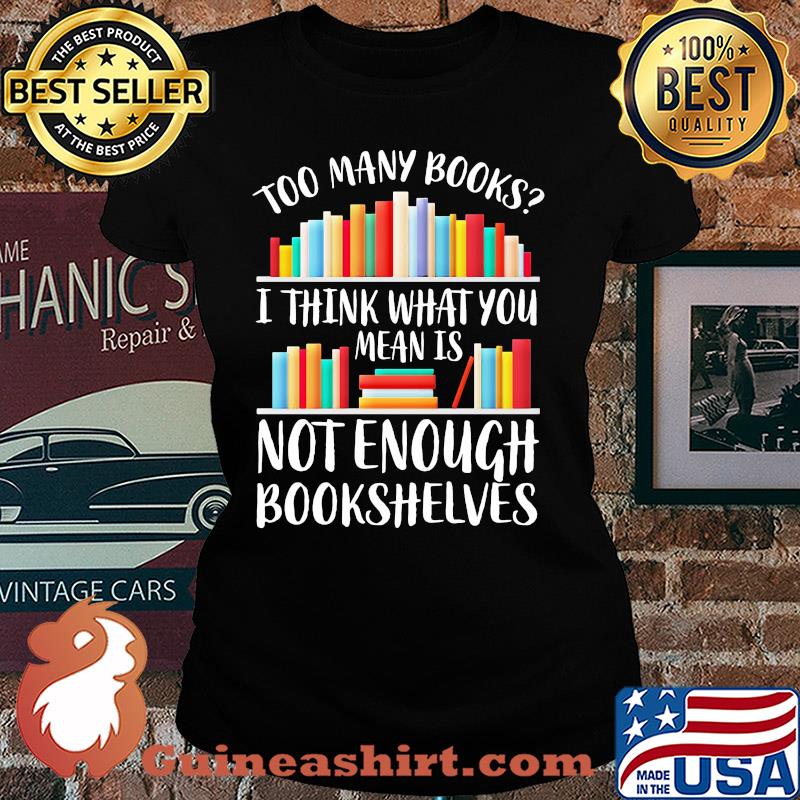 Too many books I think what you mean is not enough bookshelves s Ladies tee