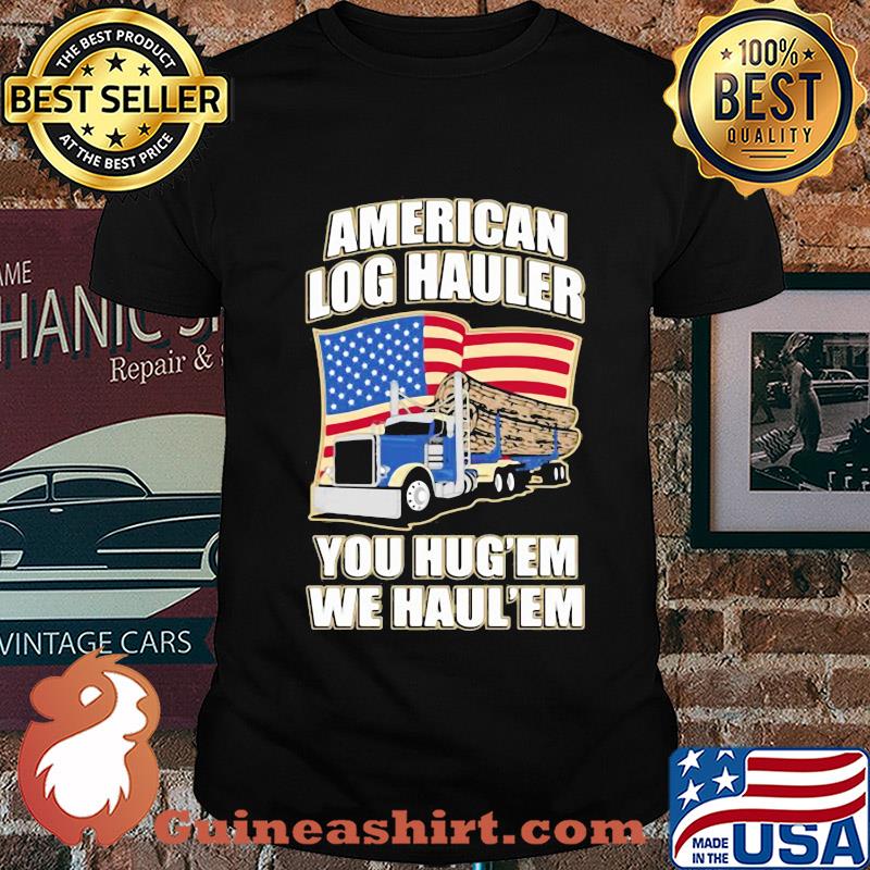 Truck american log hauler you hug'em we haul'em independence day shirt