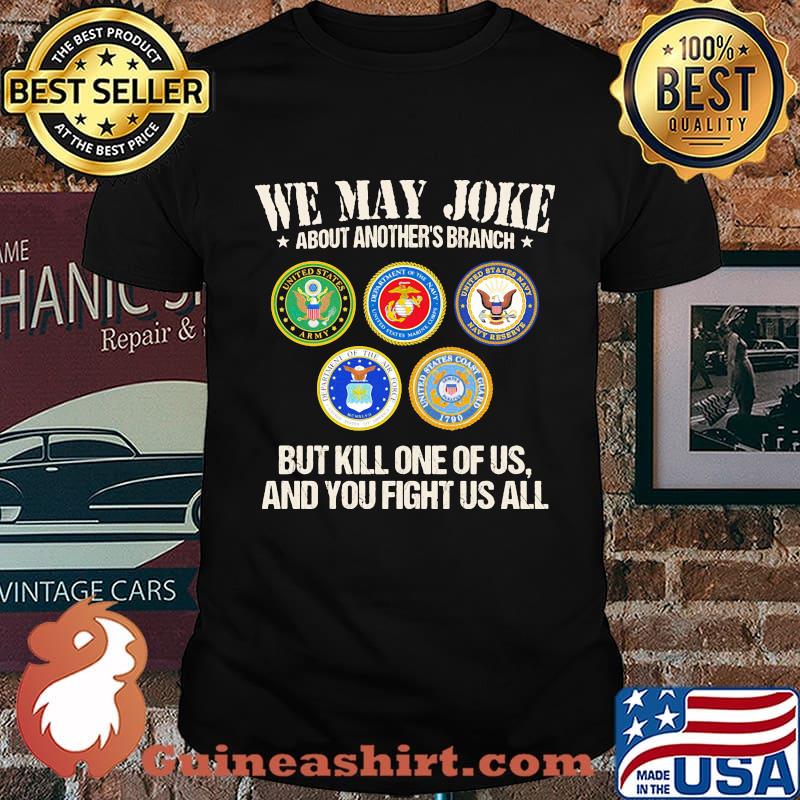 We may joke about another branch but kill one of us and you fight us all shirt