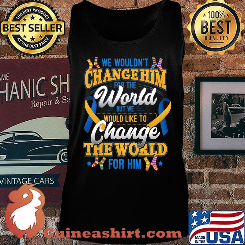 We Wouldn't Change Him World Would Like To Change The World For Him Shirt Tank top