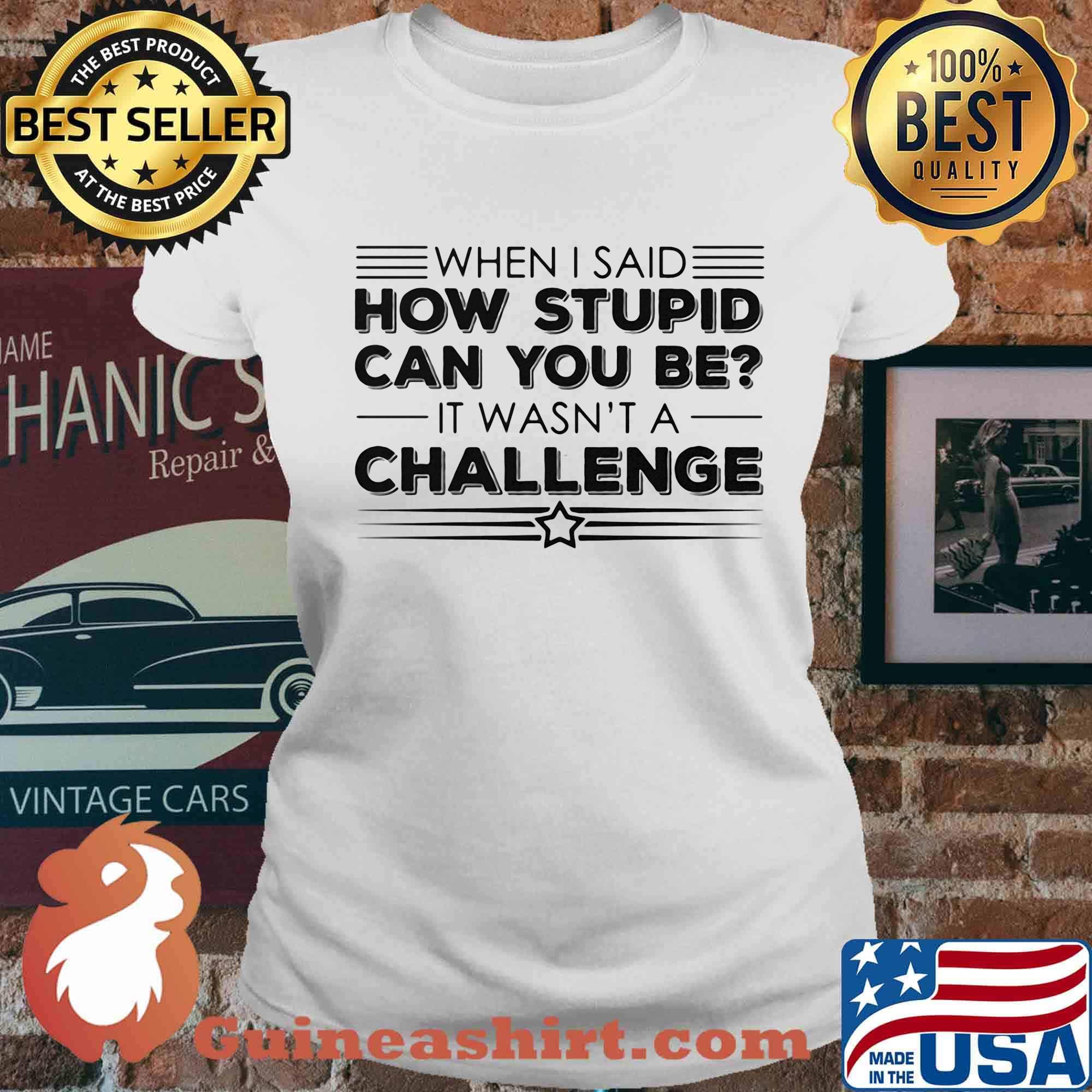 When i said how stupid can you be it wasn't a challenge star s Ladies tee