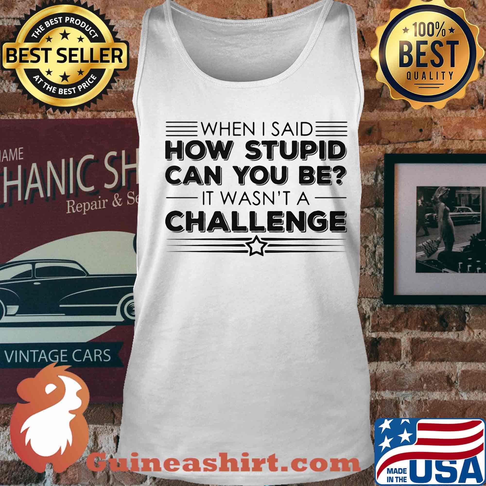 When i said how stupid can you be it wasn't a challenge star s Tank top