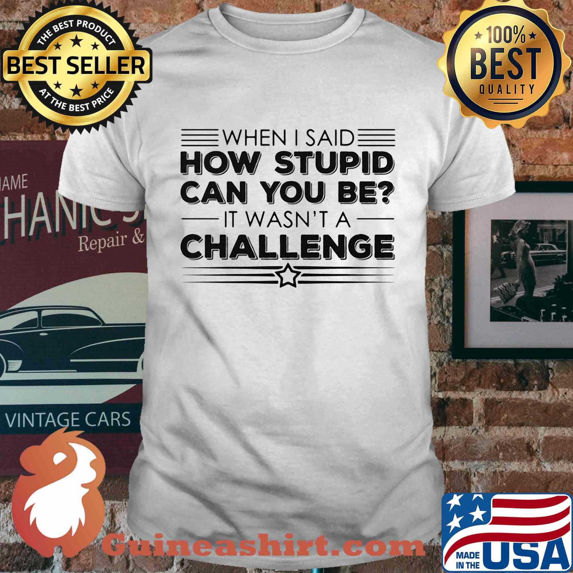 When i said how stupid can you be it wasn't a challenge star shirt