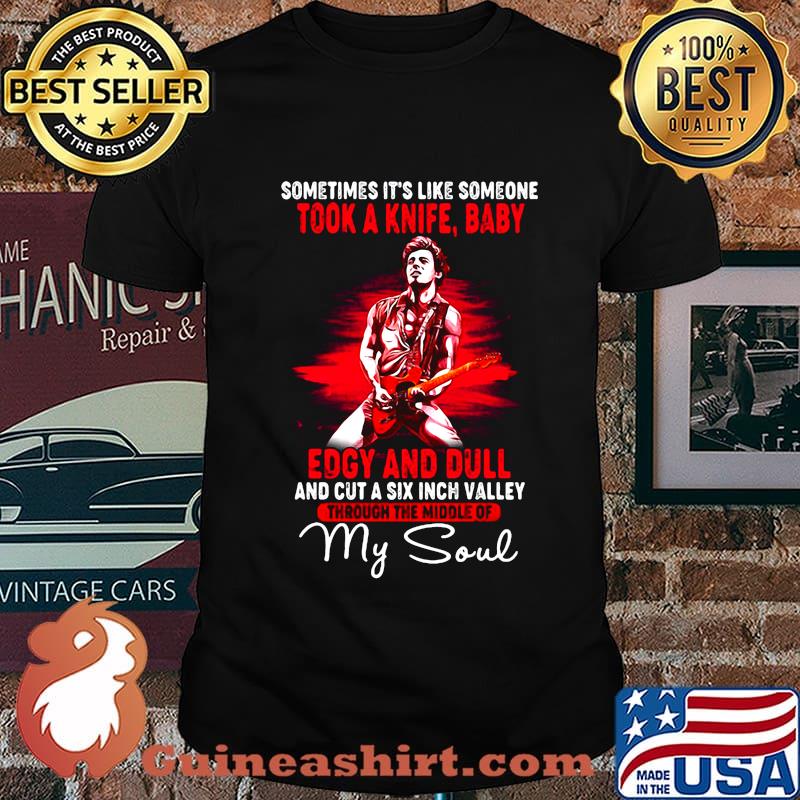 Bruce springsteen sometimes it's like someone took a knife baby edgy and dull and cut a six inch valley through the middle of my soul shirt