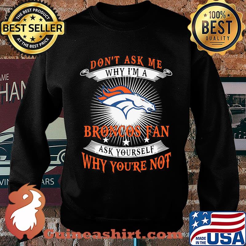 Don't ask me why i'm a broncos fan ask yourself why you're not s Sweater