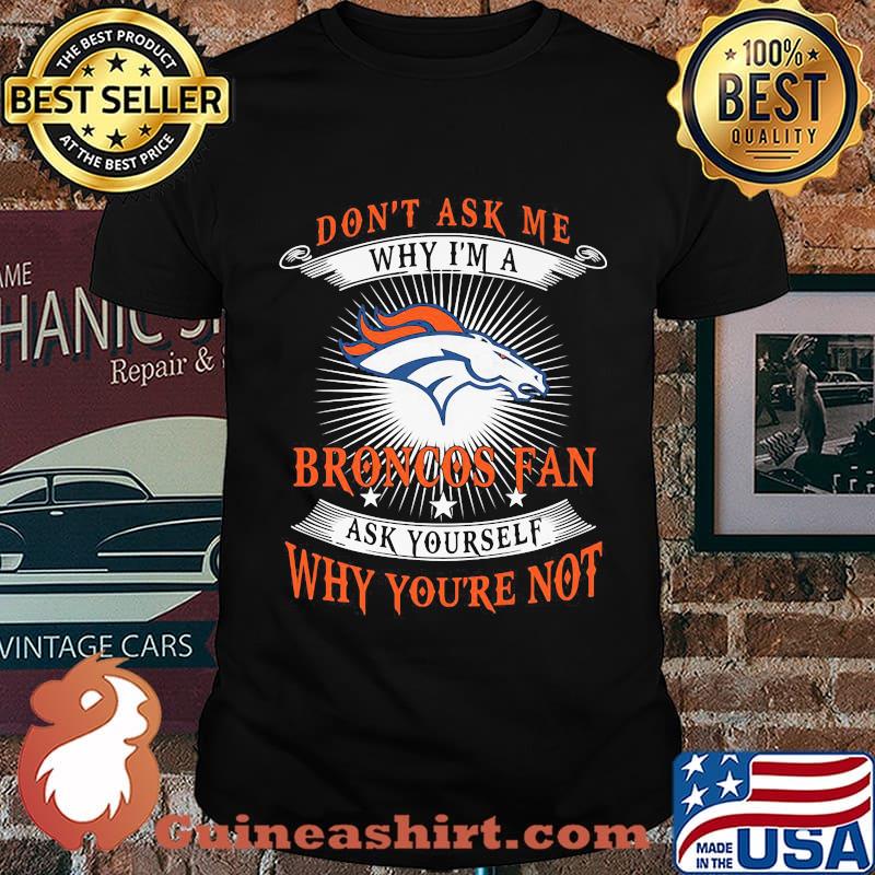 Don't ask me why i'm a broncos fan ask yourself why you're not shirt