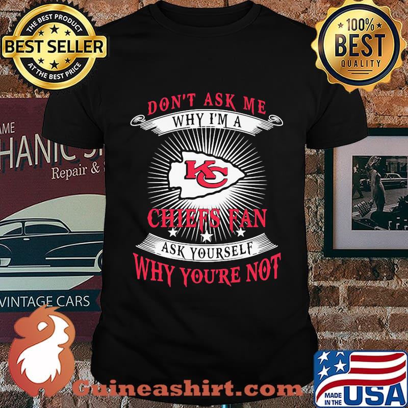 Don't ask me why i'm a chiefs fan ask yourself why you're not shirt
