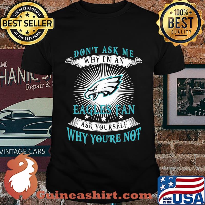 Don't ask me why i'm a eagles fan ask yourself why you're not shirt