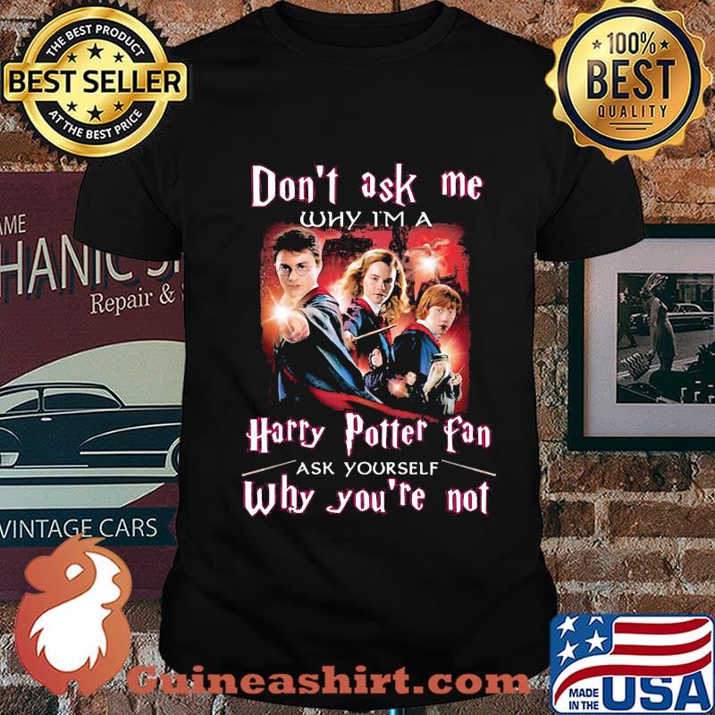 Don't ask me why i'm a harry potter fan ask yourself why you're not shirt