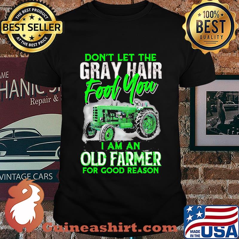 Don't let the gray hair fool you I am an old farmer for good reason shirt
