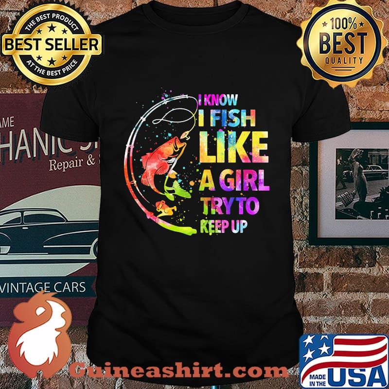 Fishing i know i fis like a girl try to keep up color shirt