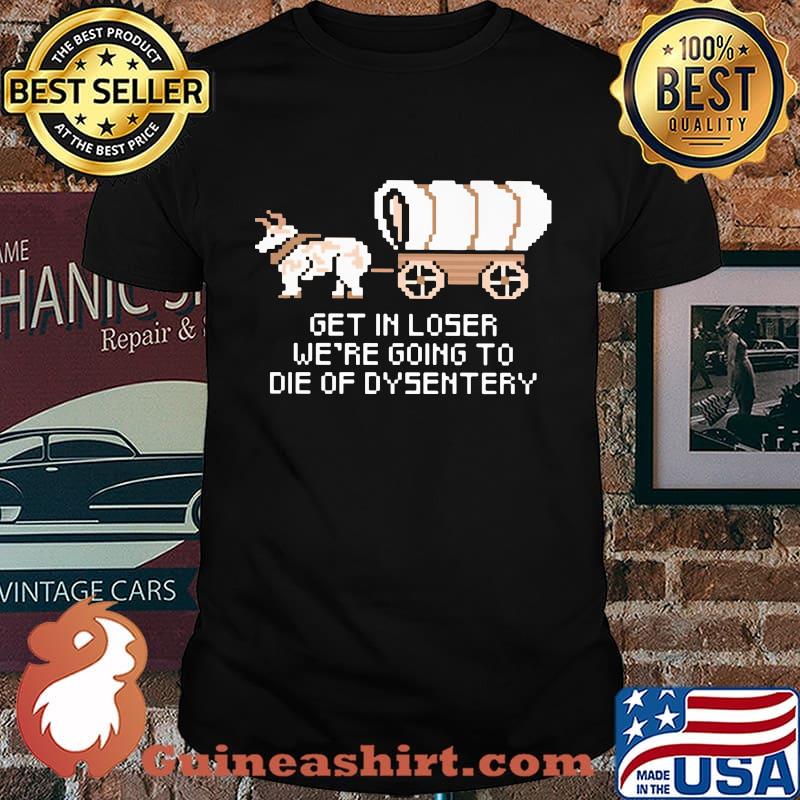 Get in loser we're going to die of dysentery shirt