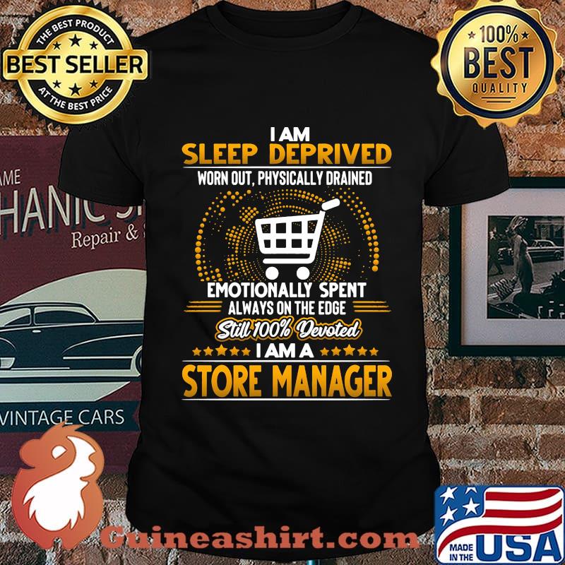 I am sleep deprived worn out physically drained emotionally spent always on the edge still 100% devoted i am a store manager stars shirt
