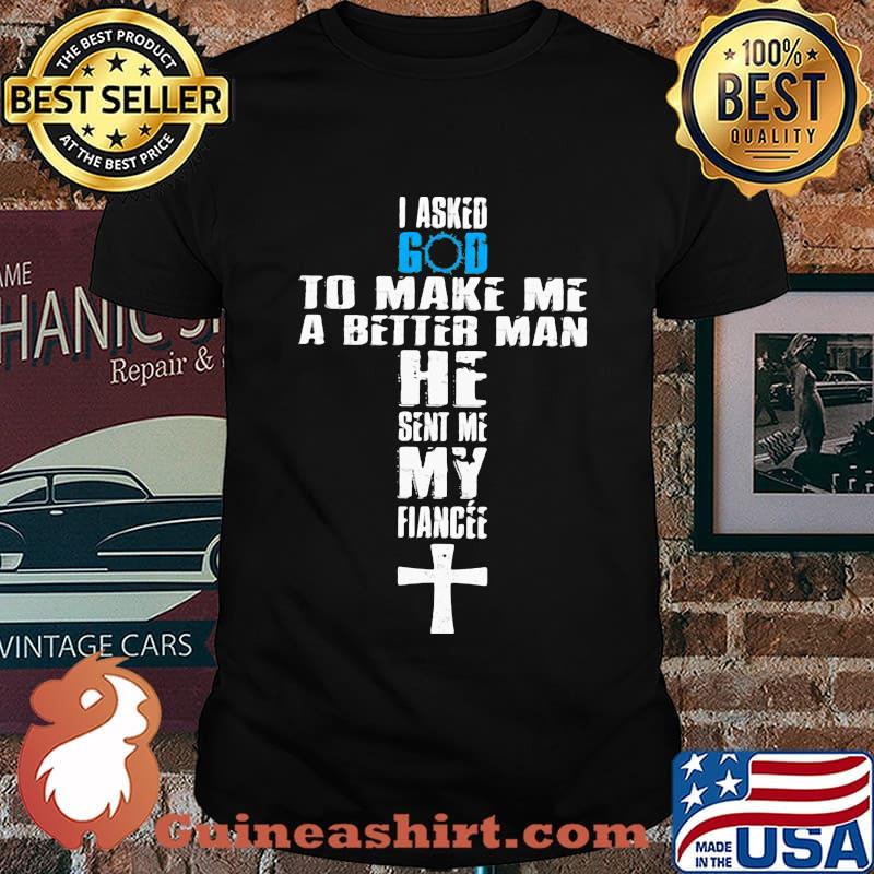 I asked god to make me a better man he sent me my fiance shirt