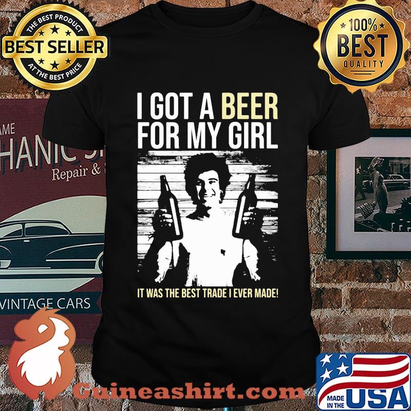 I got a Beer for my Girl. It was the best trade I ever made! shirt