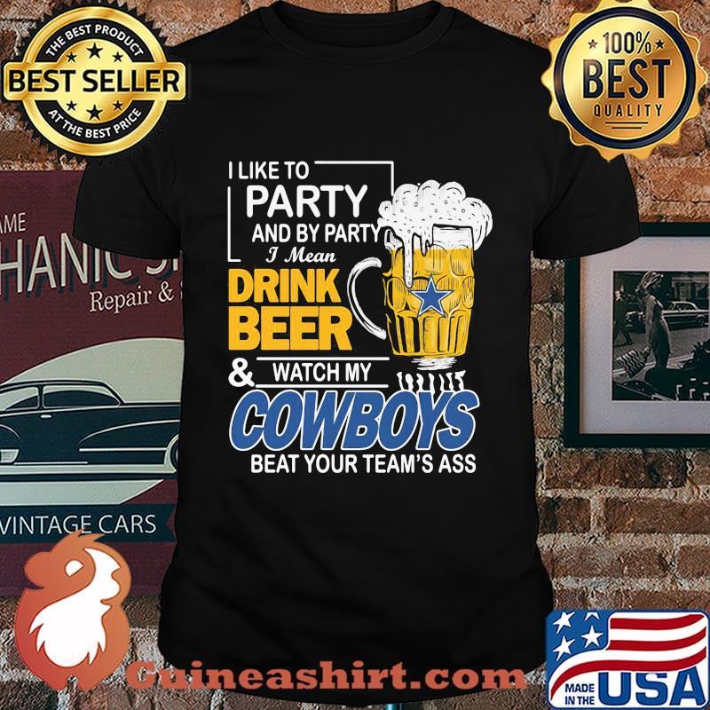 I like to party and by party i mean drink beer and watch my cowboys beat your team's ass shirt