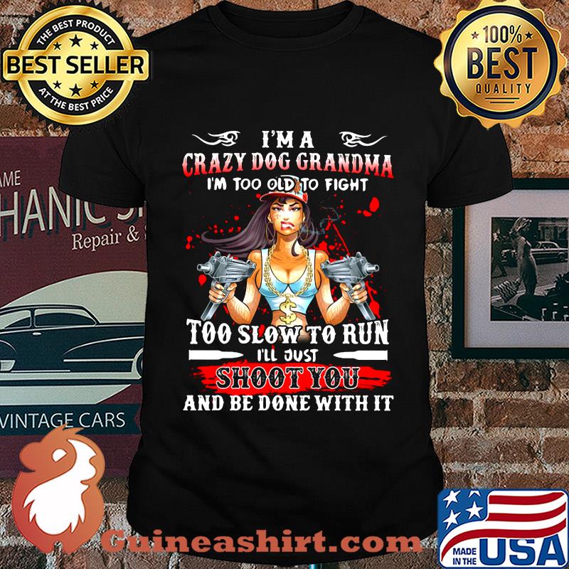 I'm a crazy dog grandma i'm too old to fight too slow to run i'll just shoot you and be done with it shirt