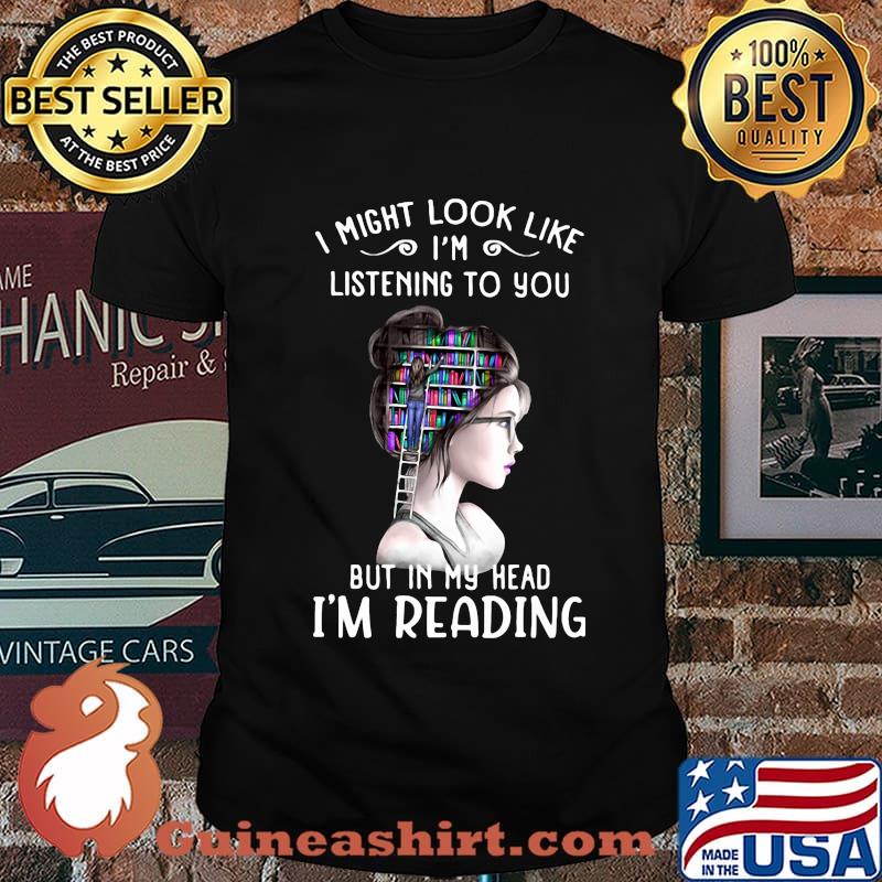 I might look like i'm listening to you but in my head i'm reading shirt