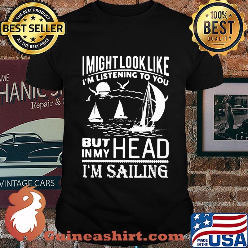 I might look like i'm listening to you but in my head i'm sailing black shirt