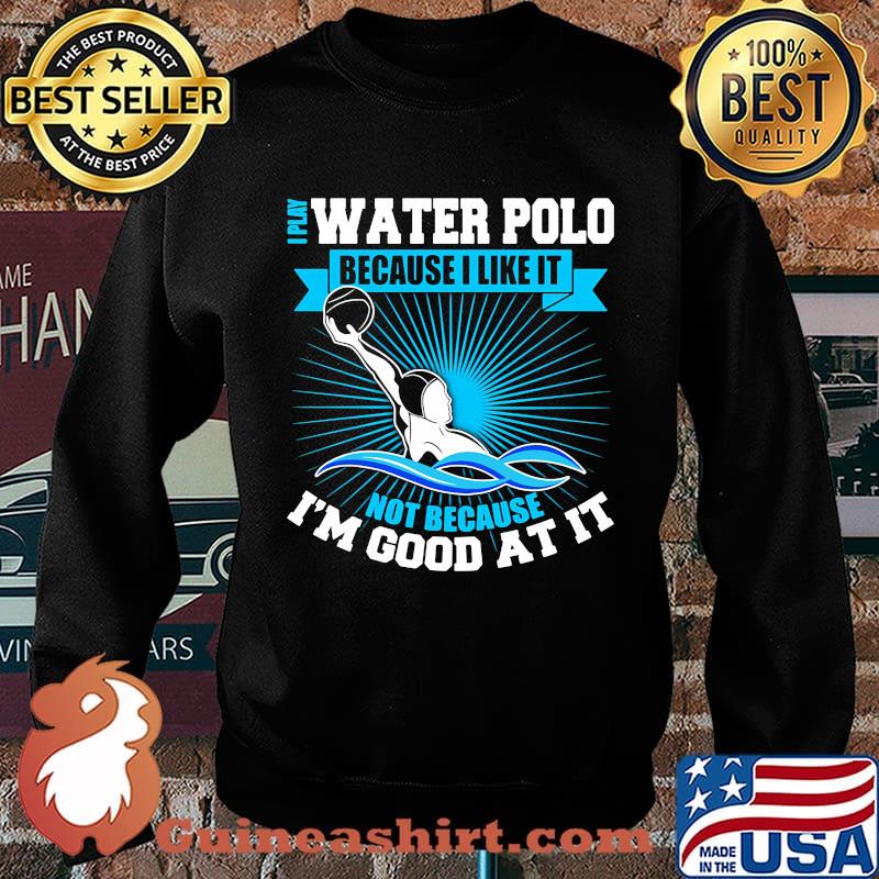 I play water polo because i like it not because i'm good at it s Sweater