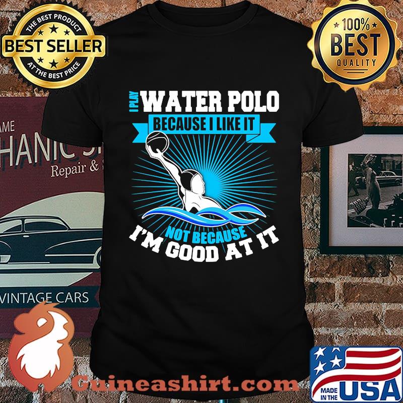 I play water polo because i like it not because i'm good at it shirt