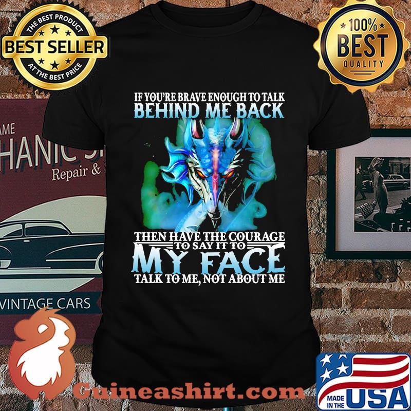 If you're brave enough to talk behind my back then have the courage to say it to my face talk to me not about me shirt