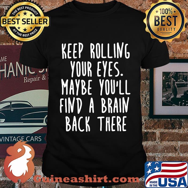 Keep rolling your eyes maybe you'll find a brain back there shirt