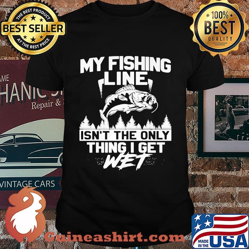 My Fishing Line Isn't The Only Thing I Get Wet Shirt
