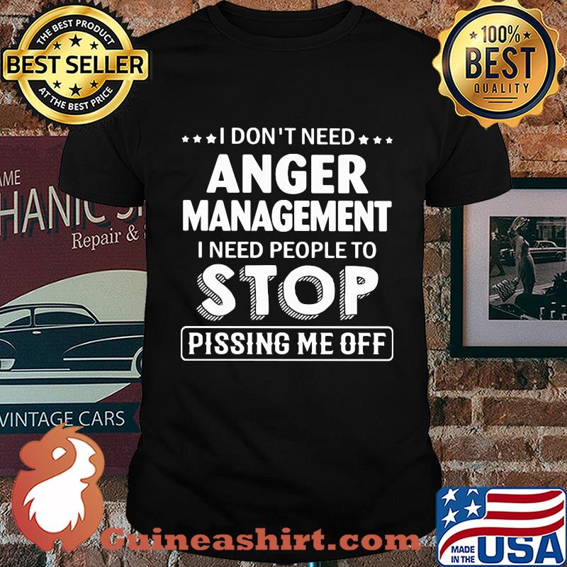 Official I don't need Anger Management I need people to stop pissing me off shirt