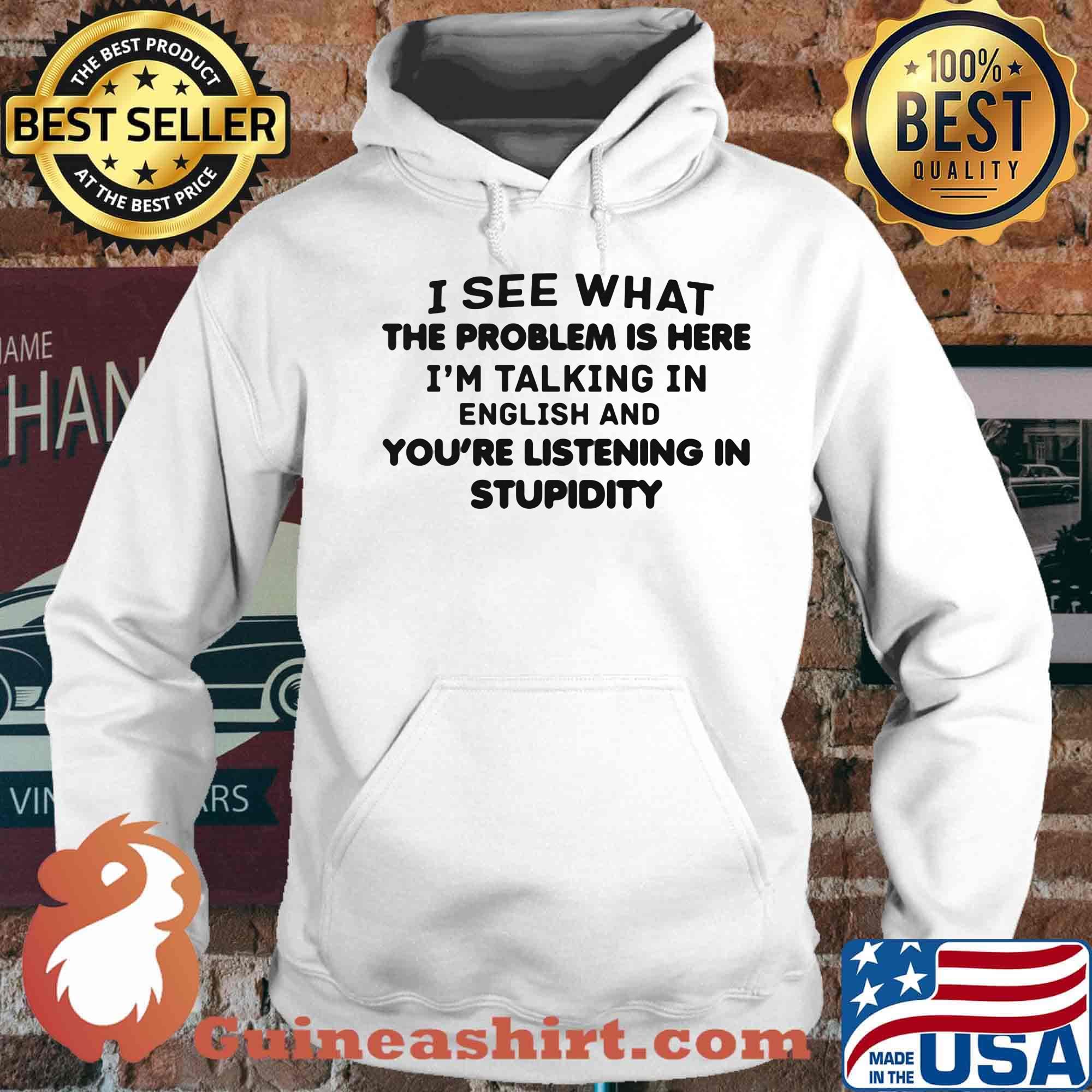 Official I See What The Problem Is Here I_m Talking In English And You_re Listening In Stupidity Shirt Hoodie