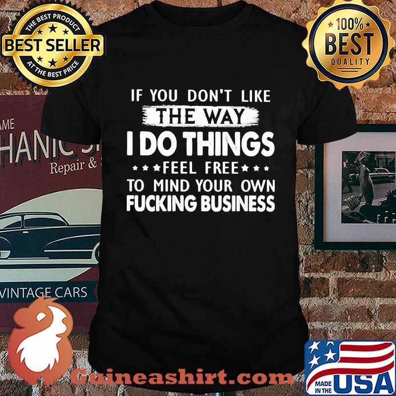 Official If You don't like the way I do things feel free to mind your own fucking business shirt