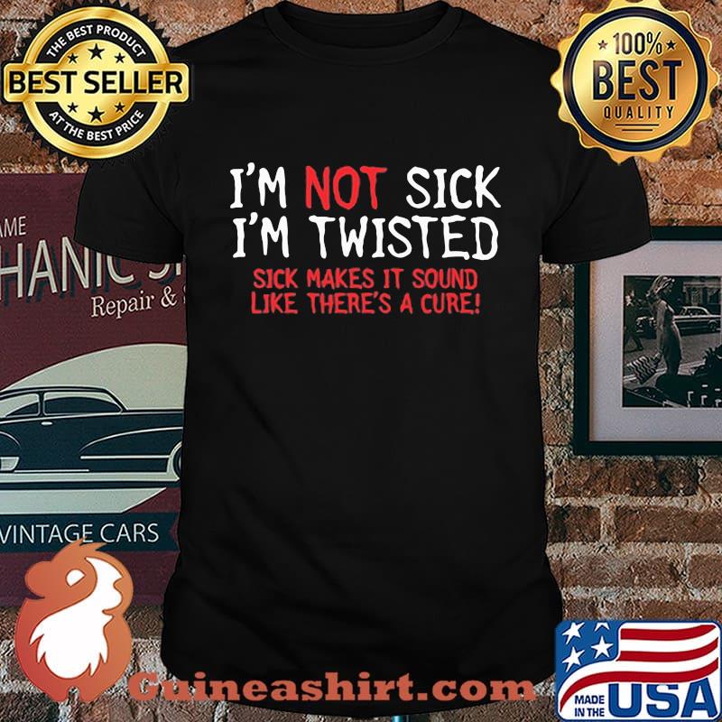 Official I’m Not Sick I’m Twisted Sick Makes It Sound Like There’s A Cure Shirt