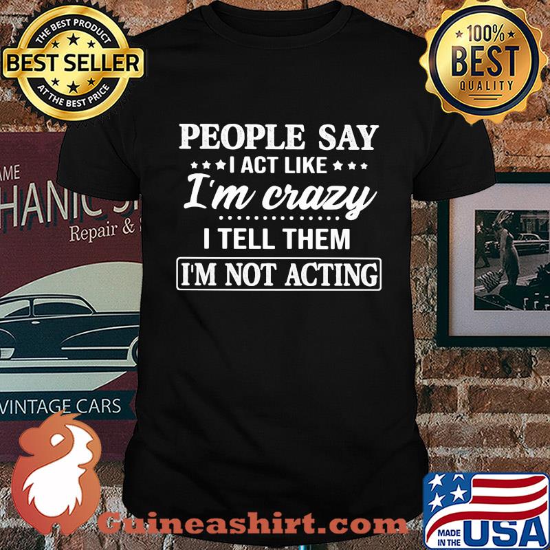 Official People say I act like I'm crazy I tell them I'm not acting shirt