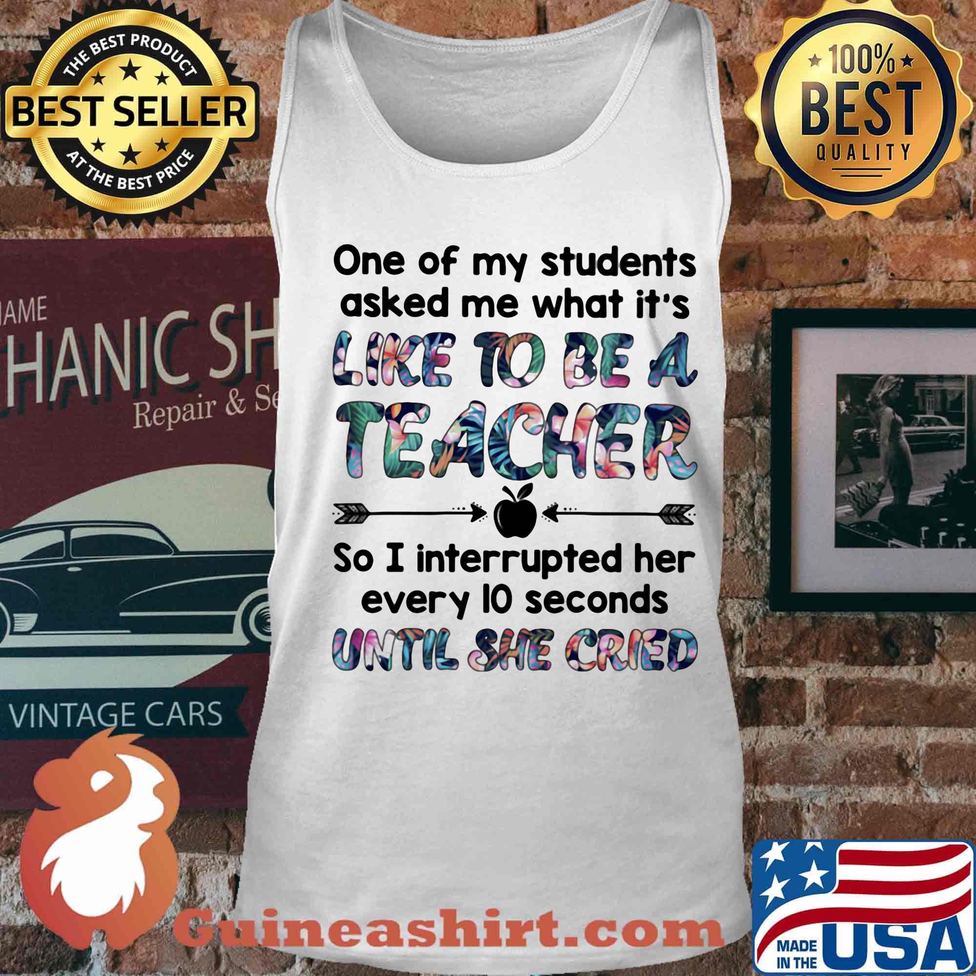 One Of My Students Asked Me What It's Like To Be A Teacher Until She Cried Shirt Tank top