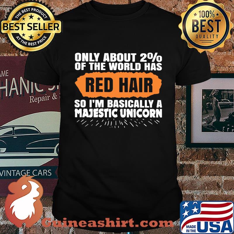 Only about 2% of the world has red hair so i'm basically a majestic unicorn shirt