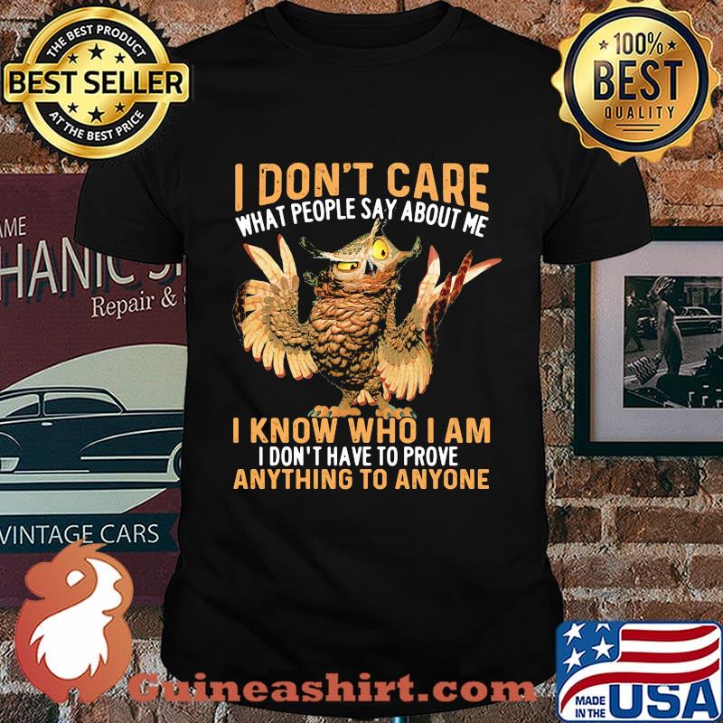 Owl I don't care what people say about me I know who I am I don't have to prove anything to anyone shirt