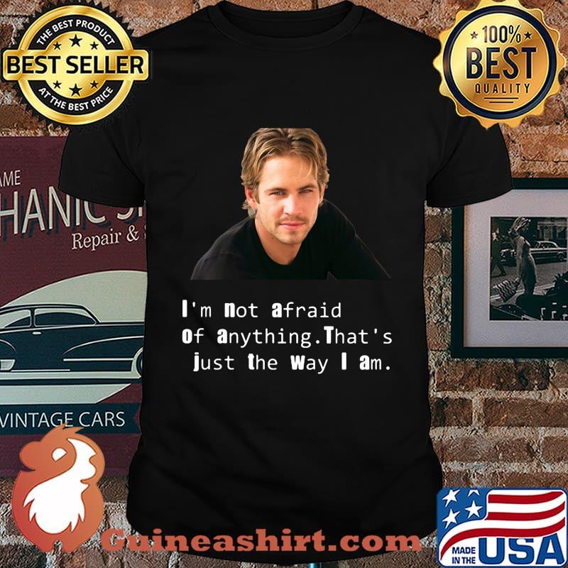 Paul Walker I'm not afraid of anything That's just the way I am shirt