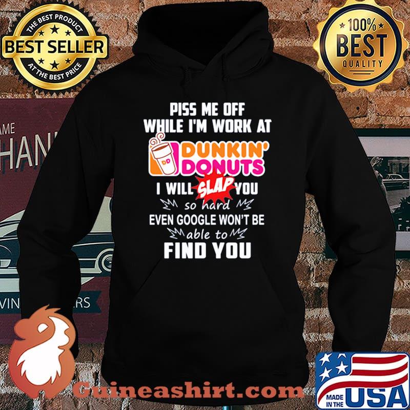Piss me off whitle i'm work at dunkin donuts i will slap you so hard even google won't be able to find you s Hoodie