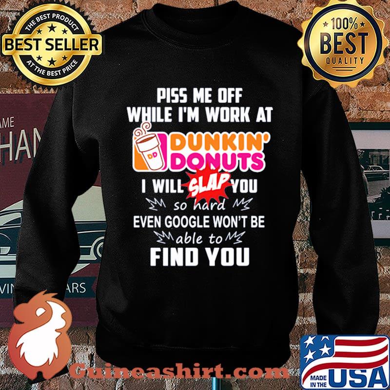Piss me off whitle i'm work at dunkin donuts i will slap you so hard even google won't be able to find you s Sweater