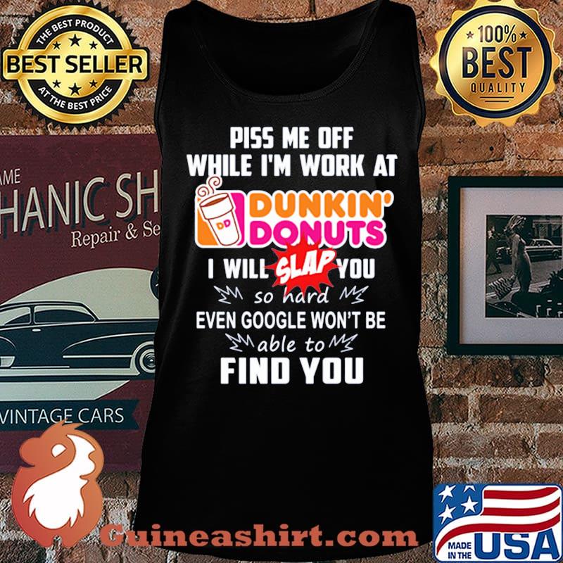Piss me off whitle i'm work at dunkin donuts i will slap you so hard even google won't be able to find you s Tank top