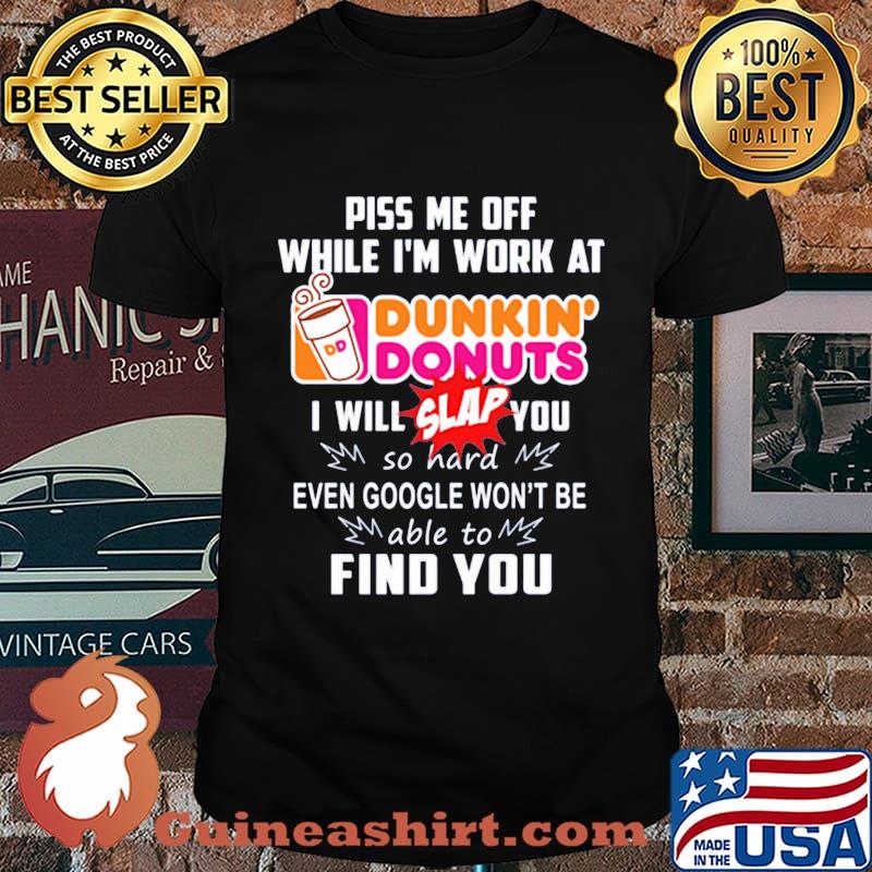 Piss me off whitle i'm work at dunkin donuts i will slap you so hard even google won't be able to find you shirt