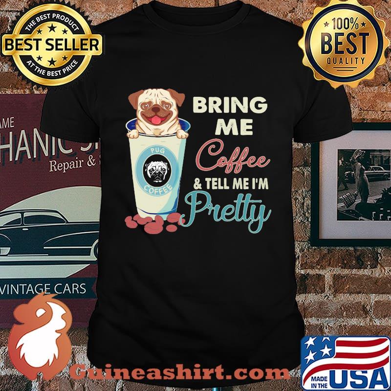 Pug bring me coffee tell me I'm pretty shirt