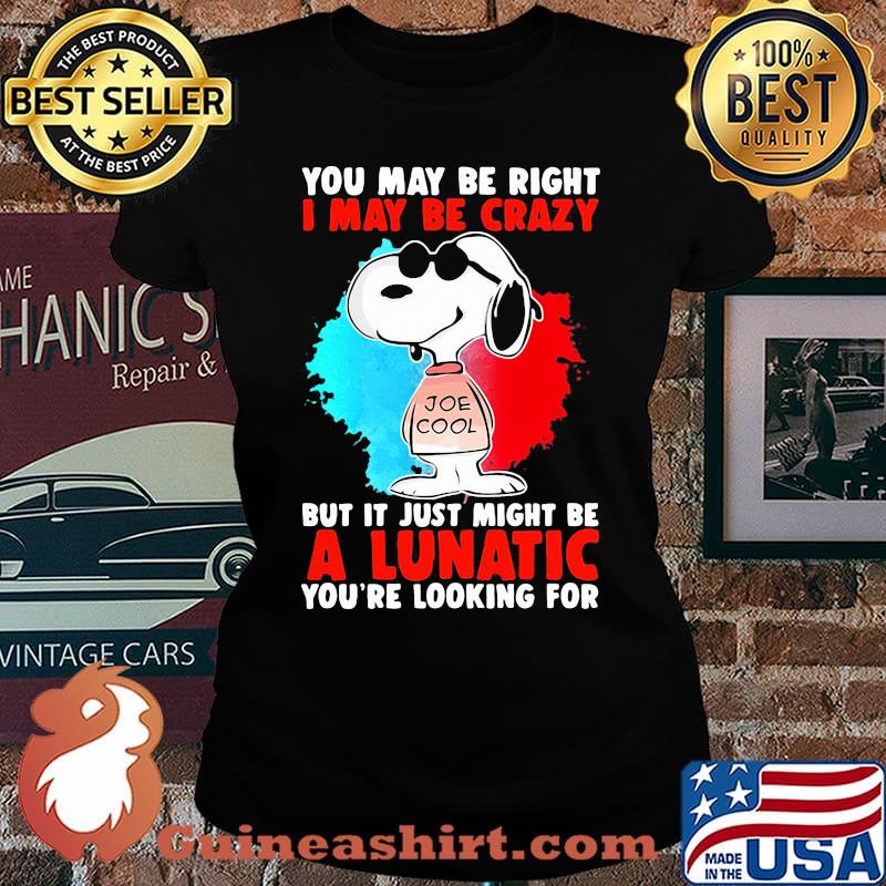 Snoopy you may be right i may be crazy but it just might be a lunatic you’re looking for s Laides