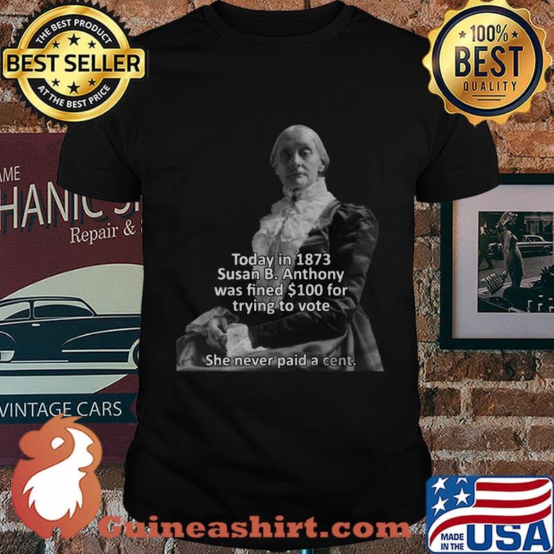 Today in 1873 susan b anthony was fined 100 for trying to vote she never paid a cent shirt